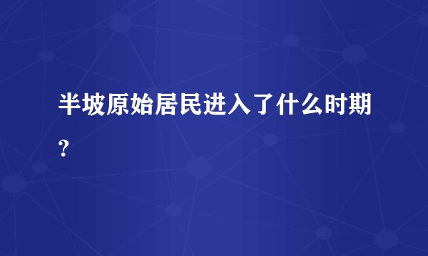 半坡原始居民进入了什么时期？