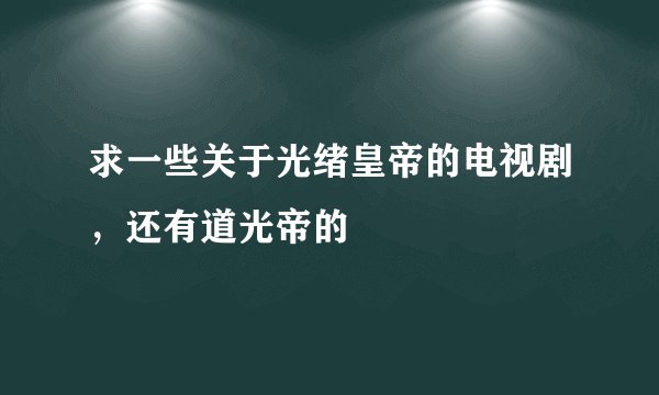 求一些关于光绪皇帝的电视剧，还有道光帝的