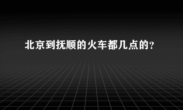 北京到抚顺的火车都几点的？
