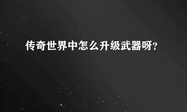 传奇世界中怎么升级武器呀？