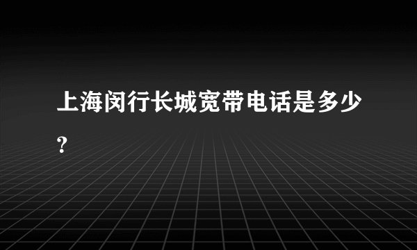上海闵行长城宽带电话是多少？