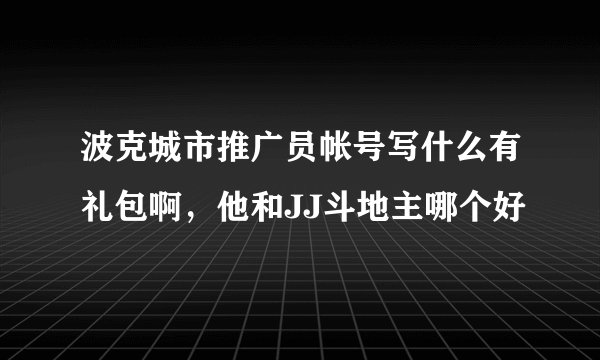 波克城市推广员帐号写什么有礼包啊，他和JJ斗地主哪个好