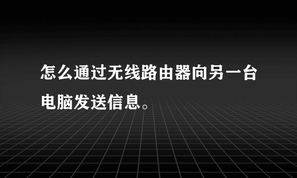 怎么通过无线路由器向另一台电脑发送信息。