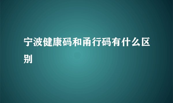 宁波健康码和甬行码有什么区别