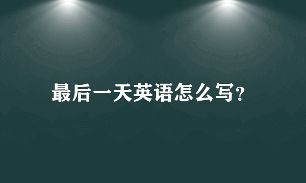 最后一天英语怎么写？