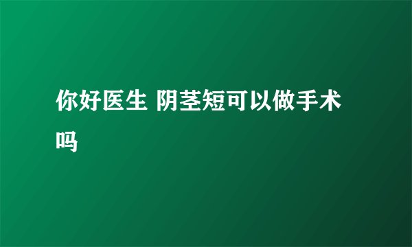 你好医生 阴茎短可以做手术吗
