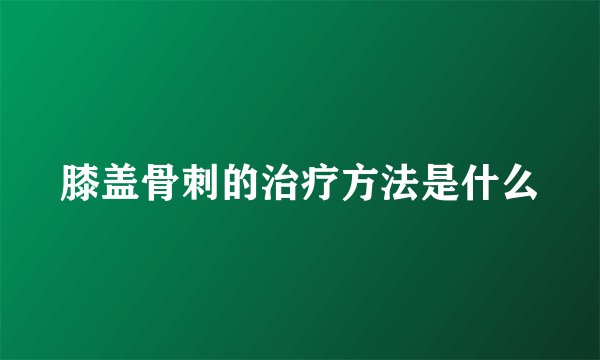膝盖骨刺的治疗方法是什么