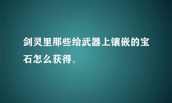 剑灵里那些给武器上镶嵌的宝石怎么获得。