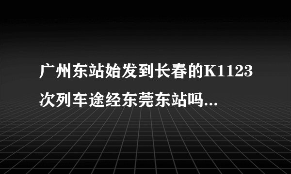 广州东站始发到长春的K1123次列车途经东莞东站吗?几点到东莞东？