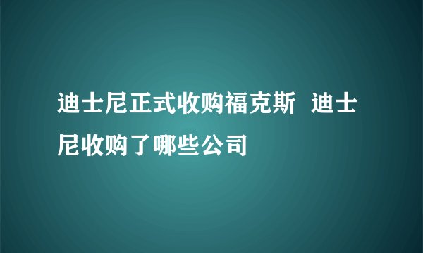 迪士尼正式收购福克斯  迪士尼收购了哪些公司