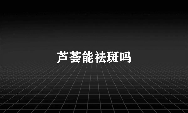 芦荟能祛斑吗