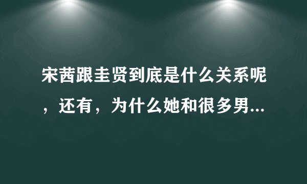 宋茜跟圭贤到底是什么关系呢,还有,为什么她和很多男艺人传过绯闻