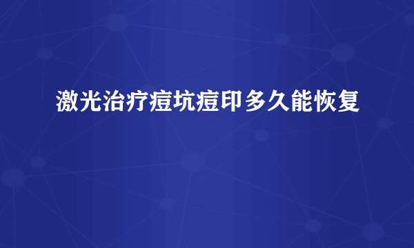 激光治疗痘坑痘印多久能恢复