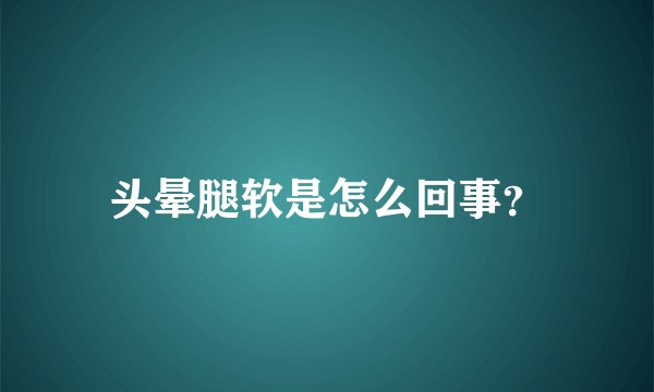 头晕腿软是怎么回事？