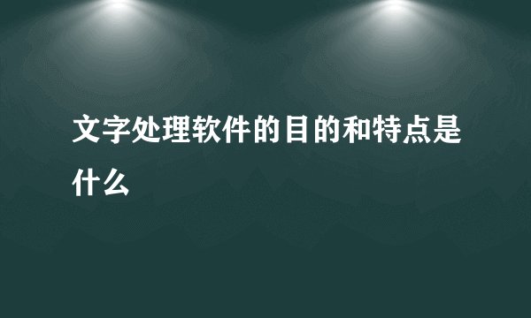 文字处理软件的目的和特点是什么