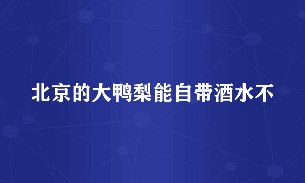 北京的大鸭梨能自带酒水不
