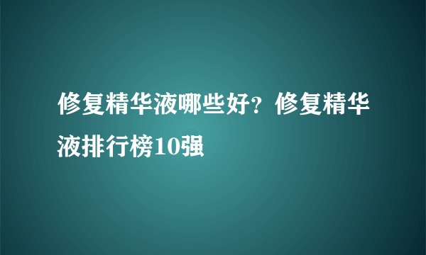 修复精华液哪些好？修复精华液排行榜10强