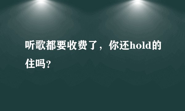 听歌都要收费了，你还hold的住吗？