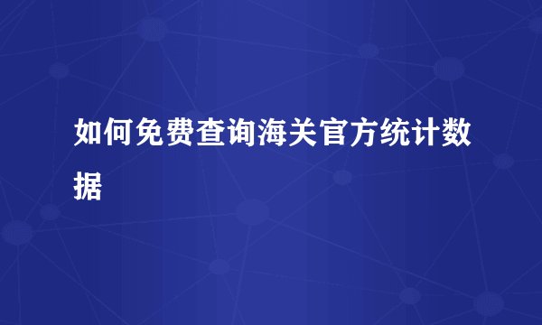 如何免费查询海关官方统计数据