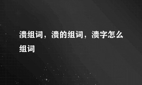溃组词,溃的组词,溃字怎么组词
