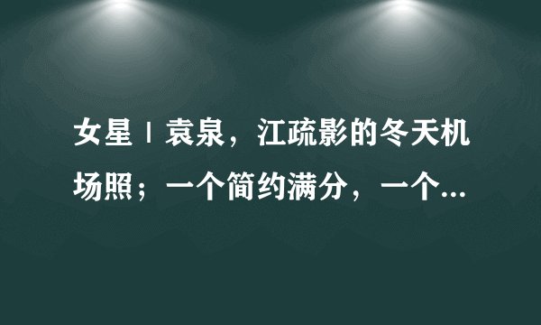 女星｜袁泉，江疏影的冬天机场照；一个简约满分，一个时髦最佳
