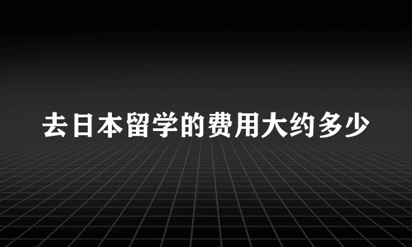 去日本留学的费用大约多少