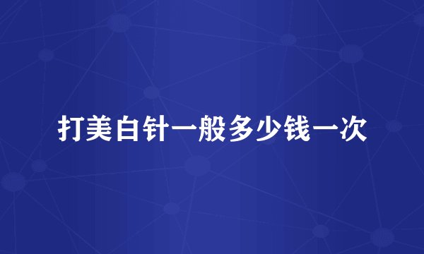 打美白针一般多少钱一次