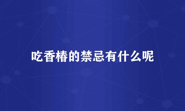 吃香椿的禁忌有什么呢