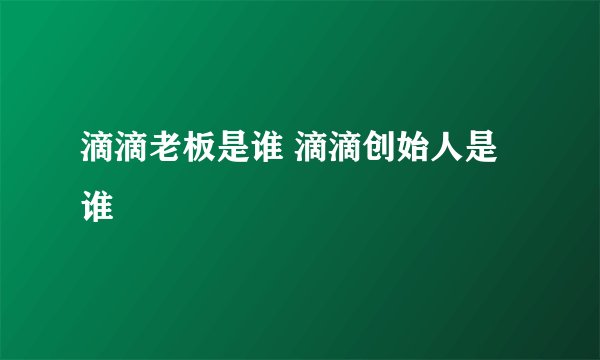 滴滴老板是谁 滴滴创始人是谁 