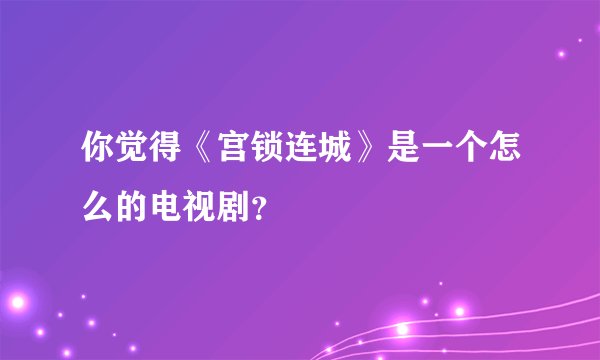 你觉得《宫锁连城》是一个怎么的电视剧？