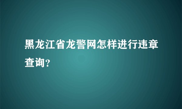 黑龙江省龙警网怎样进行违章查询？