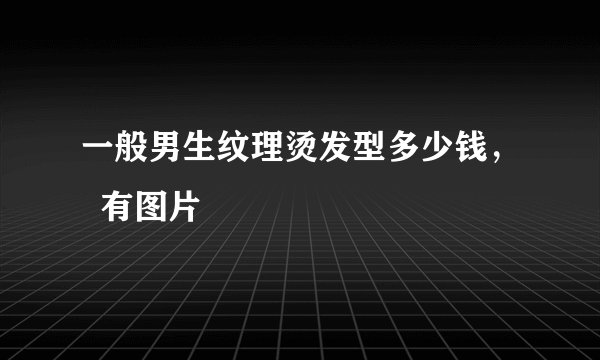 一般男生纹理烫发型多少钱，  有图片