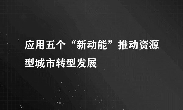 应用五个“新动能”推动资源型城市转型发展
