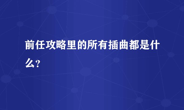 前任攻略里的所有插曲都是什么？