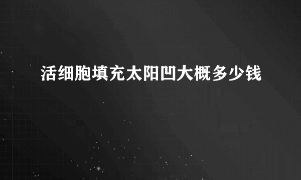 活细胞填充太阳凹大概多少钱