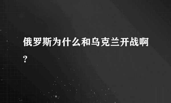 俄罗斯为什么和乌克兰开战啊?