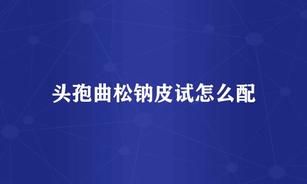 头孢曲松钠皮试怎么配