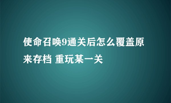 使命召唤9通关后怎么覆盖原来存档 重玩某一关