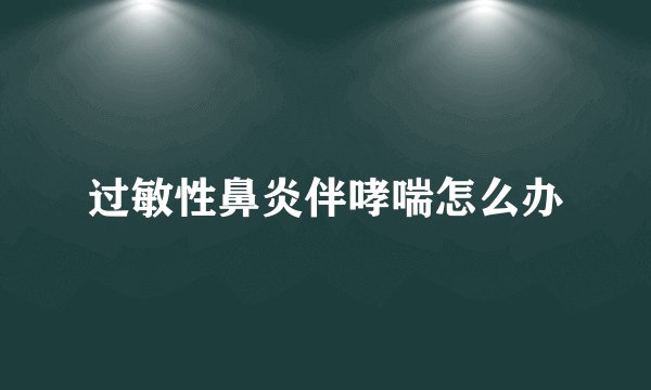 过敏性鼻炎伴哮喘怎么办
