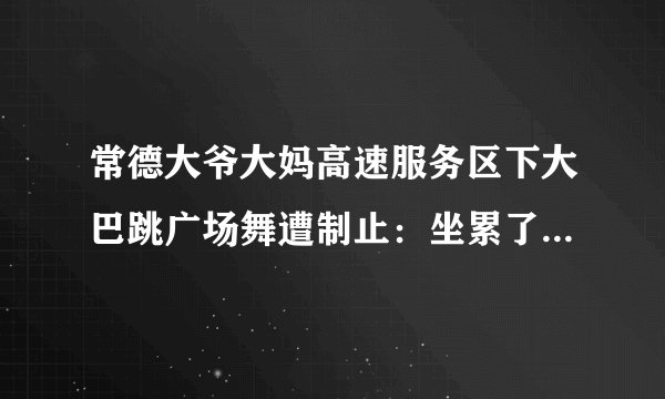 常德大爷大妈高速服务区下大巴跳广场舞遭制止:坐累了放松一下, 你怎么看?