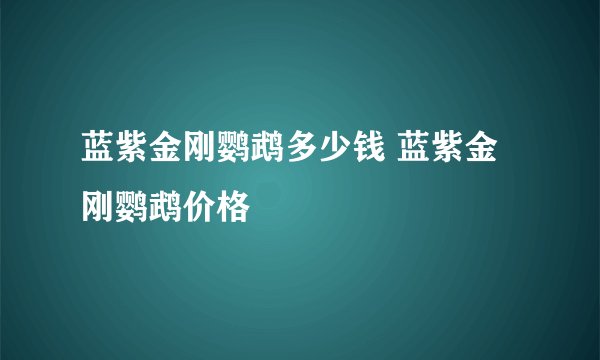 蓝紫金刚鹦鹉多少钱 蓝紫金刚鹦鹉价格