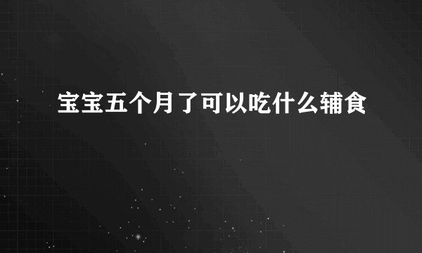 宝宝五个月了可以吃什么辅食