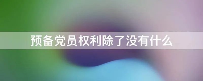 预备党员权利除了没有什么