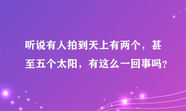 听说有人拍到天上有两个，甚至五个太阳，有这么一回事吗？