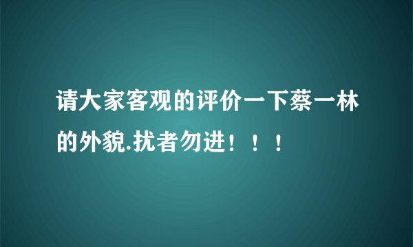 请大家客观的评价一下蔡一林的外貌.扰者勿进！！！