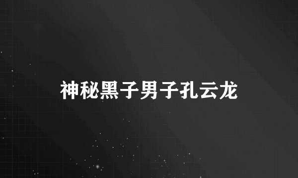 神秘黑子男子孔云龙