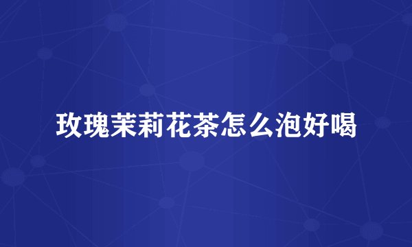 玫瑰茉莉花茶怎么泡好喝