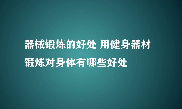 器械锻炼的好处 用健身器材锻炼对身体有哪些好处