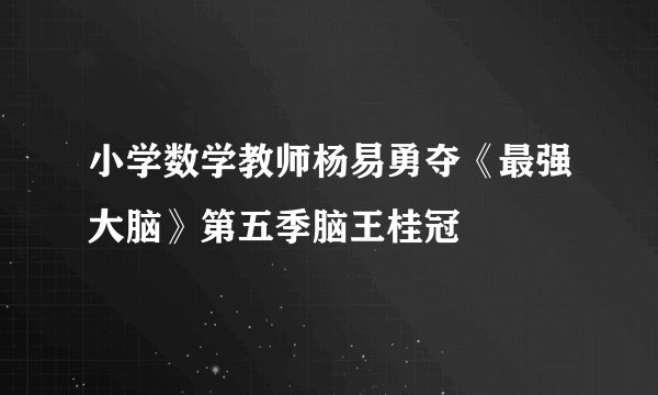 小学数学教师杨易勇夺《最强大脑》第五季脑王桂冠