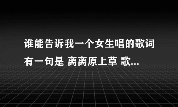 谁能告诉我一个女生唱的歌词有一句是 离离原上草 歌名是什么